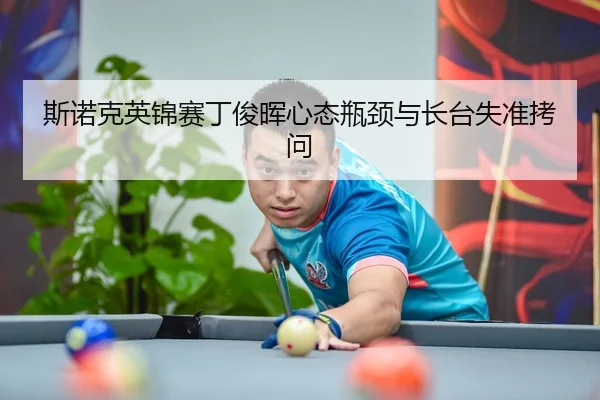 斯诺克英锦赛丁俊晖心态瓶颈与长台失准拷问