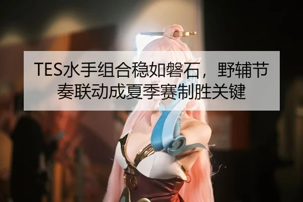 TES水手组合稳如磐石，野辅节奏联动成夏季赛制胜关键