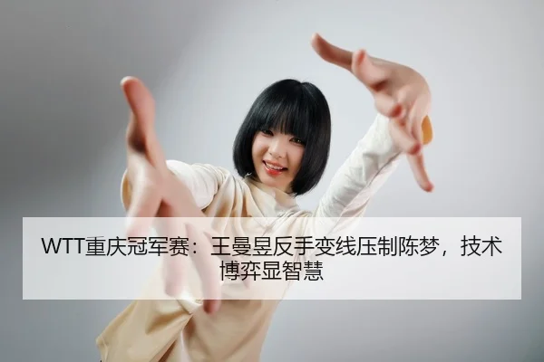 WTT重庆冠军赛：王曼昱反手变线压制陈梦，技术博弈显智慧