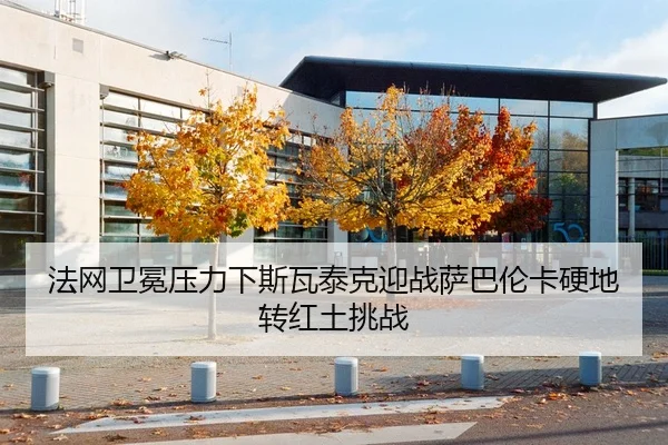 法网卫冕压力下斯瓦泰克迎战萨巴伦卡硬地转红土挑战