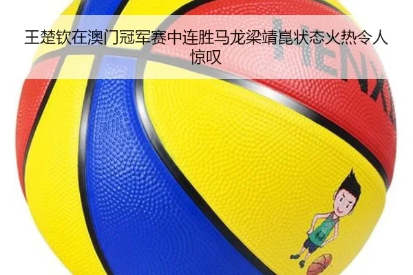 王楚钦在澳门冠军赛中连胜马龙梁靖崑状态火热令人惊叹