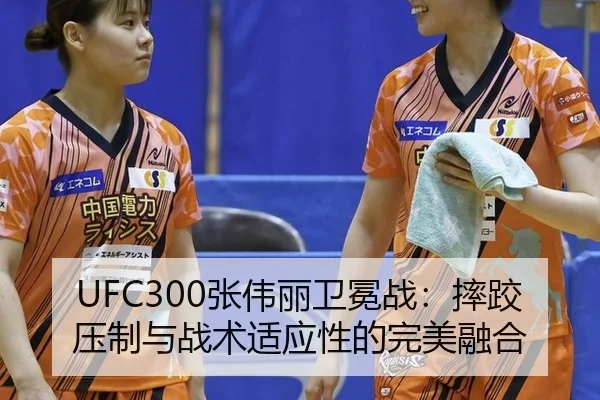 UFC300张伟丽卫冕战：摔跤压制与战术适应性的完美融合