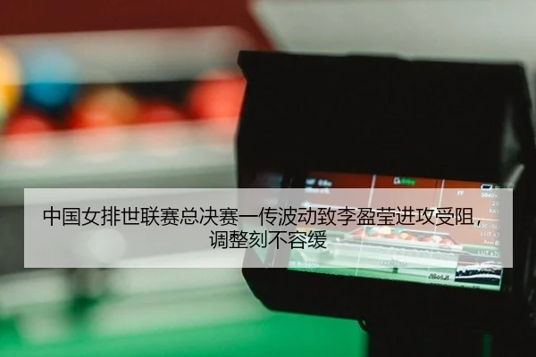 中国女排世联赛总决赛一传波动致李盈莹进攻受阻，调整刻不容缓