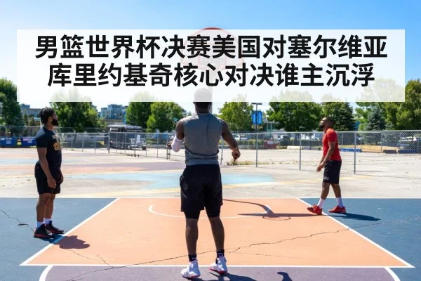 男篮世界杯决赛美国对塞尔维亚库里约基奇核心对决谁主沉浮