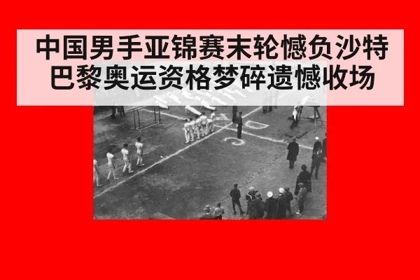 中国男手亚锦赛末轮憾负沙特巴黎奥运资格梦碎遗憾收场