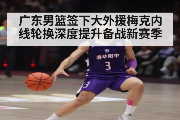 广东男篮签下大外援梅克内线轮换深度提升备战新赛季