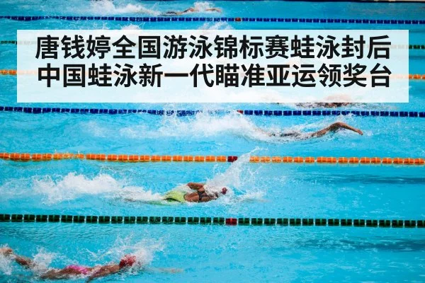 唐钱婷全国游泳锦标赛蛙泳封后 中国蛙泳新一代瞄准亚运领奖台