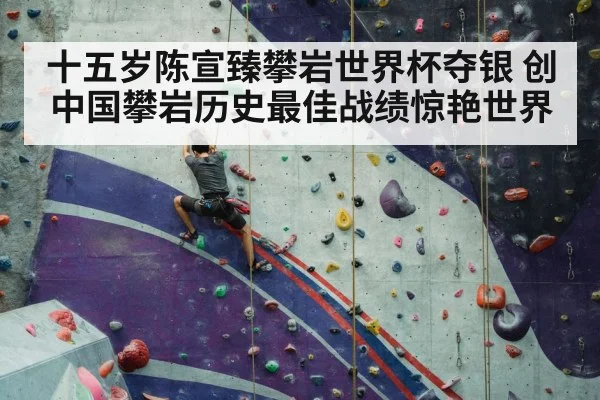 十五岁陈宣臻攀岩世界杯夺银 创中国攀岩历史最佳战绩惊艳世界