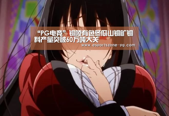 “PG电竞”铜陵有色冬瓜山铜矿铜料产量突破60万吨大关(图2) PG电竞